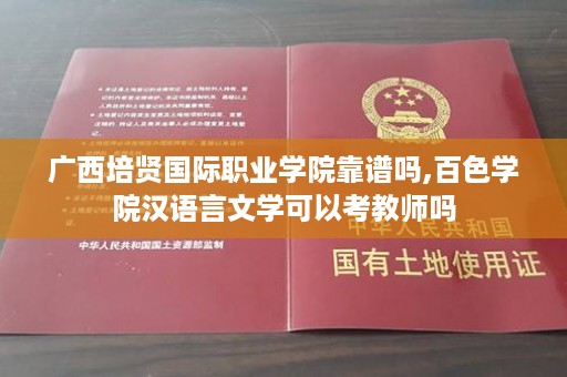 广西培贤国际职业学院靠谱吗,百色学院汉语言文学可以考教师吗