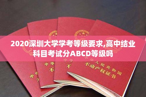 2020深圳大学学考等级要求,高中结业科目考试分ABCD等级吗