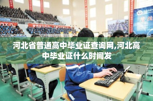 河北省普通高中毕业证查询网,河北高中毕业证什么时间发