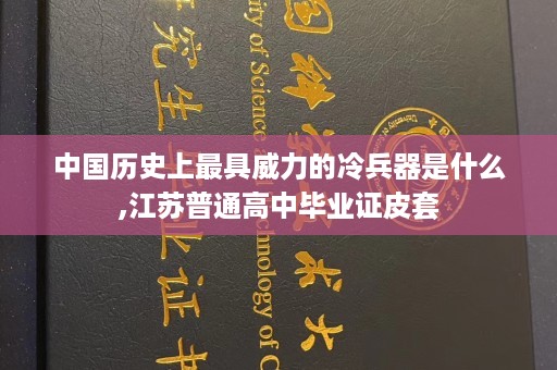 中国历史上最具威力的冷兵器是什么,江苏普通高中毕业证皮套