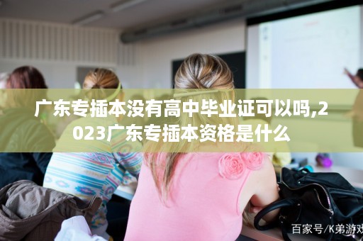 广东专插本没有高中毕业证可以吗,2023广东专插本资格是什么
