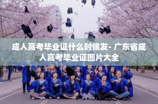 成人高考毕业证什么时候发- 广东省成人高考毕业证图片大全