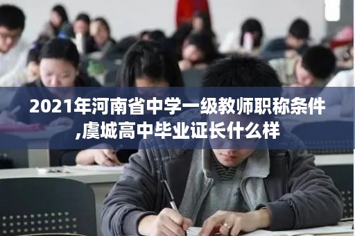 2021年河南省中学一级教师职称条件,虞城高中毕业证长什么样