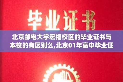 北京邮电大学宏福校区的毕业证书与本校的有区别么,北京01年高中毕业证图片