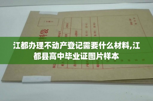 江都办理不动产登记需要什么材料,江都县高中毕业证图片样本