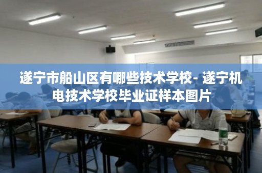遂宁市船山区有哪些技术学校- 遂宁机电技术学校毕业证样本图片