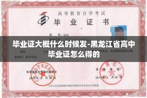毕业证大概什么时候发-黑龙江省高中毕业证怎么得的