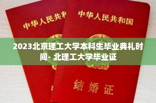 2023北京理工大学本科生毕业典礼时间- 北理工大学毕业证