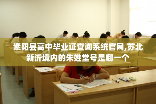 紫阳县高中毕业证查询系统官网,苏北新沂境内的朱姓堂号是哪一个