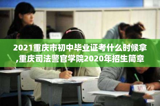 2021重庆市初中毕业证考什么时候拿,重庆司法警官学院2020年招生简章