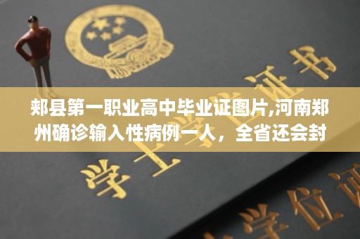 郏县第一职业高中毕业证图片,河南郑州确诊输入性病例一人，全省还会封闭吗