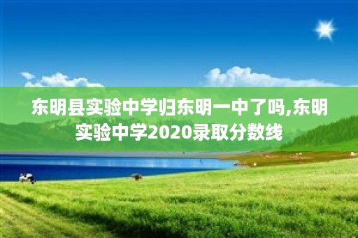 东明县实验中学归东明一中了吗,东明实验中学2020录取分数线