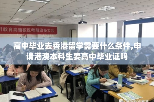 高中毕业去香港留学需要什么条件,申请港澳本科生要高中毕业证吗