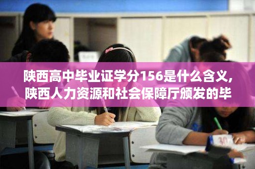 陕西高中毕业证学分156是什么含义,陕西人力资源和社会保障厅颁发的毕业证有用吗