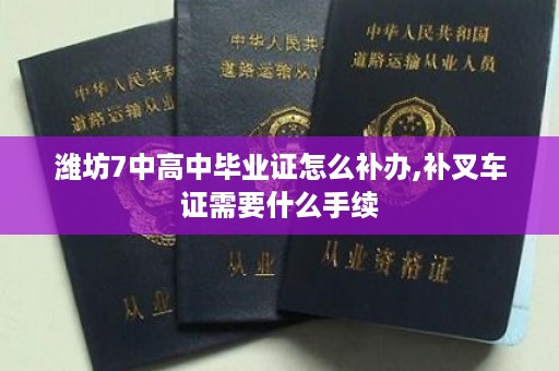 潍坊7中高中毕业证怎么补办,补叉车证需要什么手续