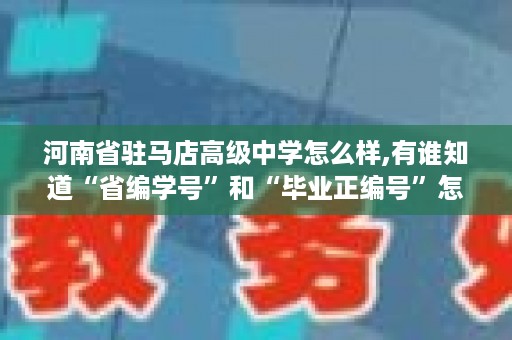 河南省驻马店高级中学怎么样,有谁知道“省编学号”和“毕业正编号”怎么填