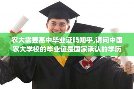 农大需要高中毕业证吗知乎,请问中国农大学校的毕业证是国家承认的学历吗