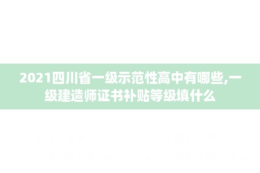 2021四川省一级示范性高中有哪些,一级建造师证书补贴等级填什么