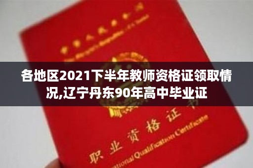各地区2021下半年教师资格证领取情况,辽宁丹东90年高中毕业证