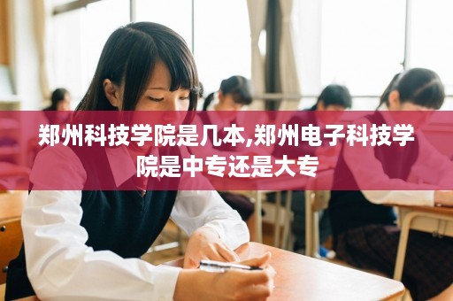 郑州科技学院是几本,郑州电子科技学院是中专还是大专