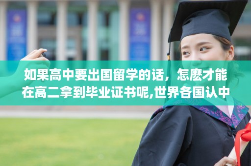 如果高中要出国留学的话，怎麽才能在高二拿到毕业证书呢,世界各国认中国高中毕业证吗