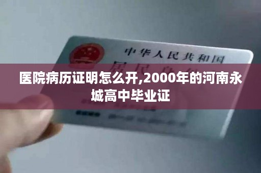医院病历证明怎么开,2000年的河南永城高中毕业证