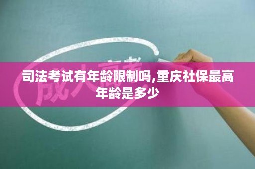 司法考试有年龄限制吗,重庆社保最高年龄是多少