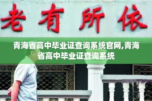青海省高中毕业证查询系统官网,青海省高中毕业证查询系统
