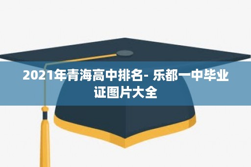 2021年青海高中排名- 乐都一中毕业证图片大全