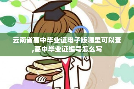 云南省高中毕业证电子版哪里可以查,高中毕业证编号怎么写