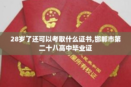 28岁了还可以考取什么证书,邯郸市第二十八高中毕业证