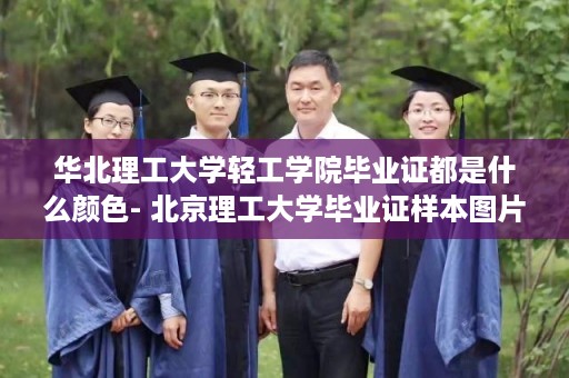 华北理工大学轻工学院毕业证都是什么颜色- 北京理工大学毕业证样本图片