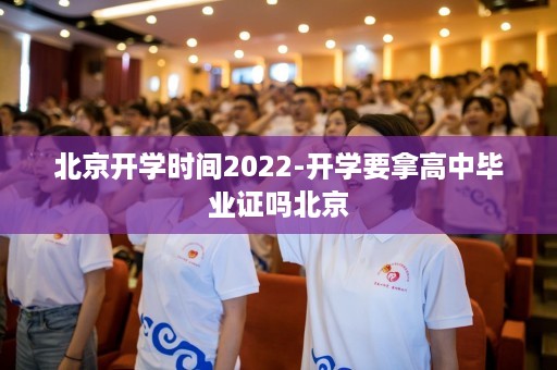 北京开学时间2022-开学要拿高中毕业证吗北京