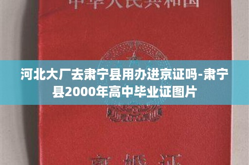 河北大厂去肃宁县用办进京证吗-肃宁县2000年高中毕业证图片