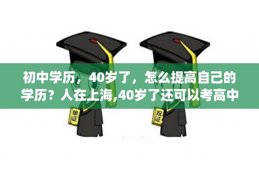 初中学历，40岁了，怎么提高自己的学历？人在上海,40岁了还可以考高中毕业证吗