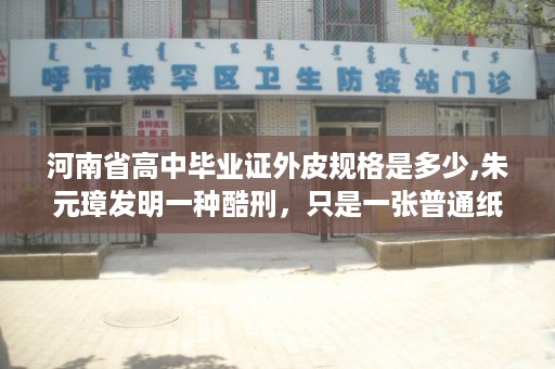 河南省高中毕业证外皮规格是多少,朱元璋发明一种酷刑，只是一张普通纸，百年时间却为何没人能抗住