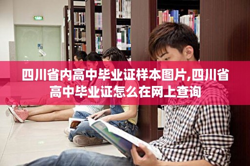 四川省内高中毕业证样本图片,四川省高中毕业证怎么在网上查询