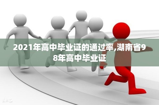 2021年高中毕业证的通过率,湖南省98年高中毕业证