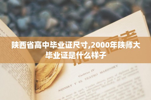 陕西省高中毕业证尺寸,2000年陕师大毕业证是什么样子