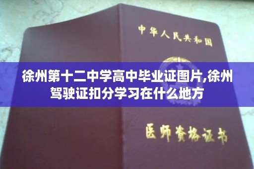 徐州第十二中学高中毕业证图片,徐州驾驶证扣分学习在什么地方