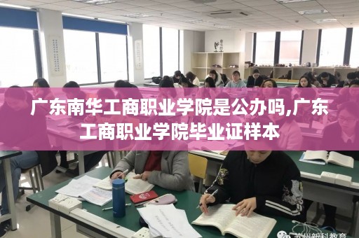 广东南华工商职业学院是公办吗,广东工商职业学院毕业证样本