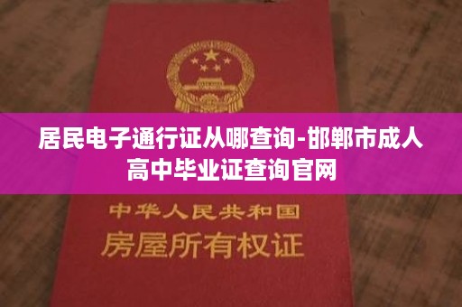 居民电子通行证从哪查询-邯郸市成人高中毕业证查询官网