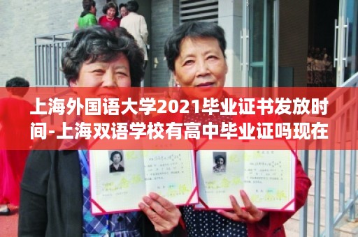 上海外国语大学2021毕业证书发放时间-上海双语学校有高中毕业证吗现在