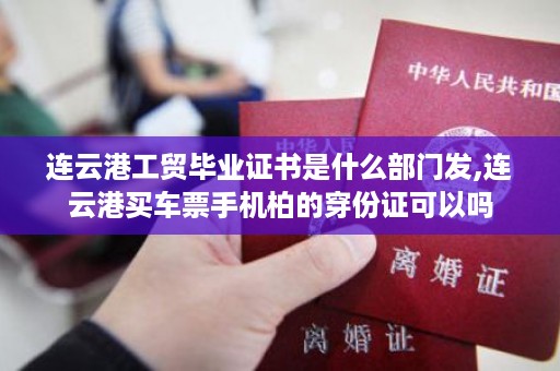 连云港工贸毕业证书是什么部门发,连云港买车票手机柏的穿份证可以吗