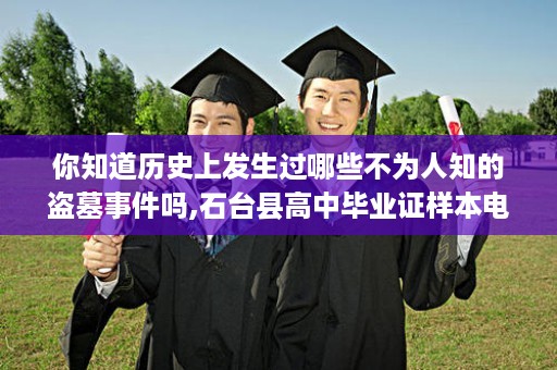 你知道历史上发生过哪些不为人知的盗墓事件吗,石台县高中毕业证样本电子版