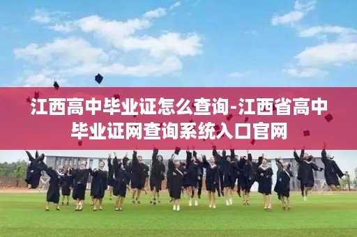 江西高中毕业证怎么查询-江西省高中毕业证网查询系统入口官网