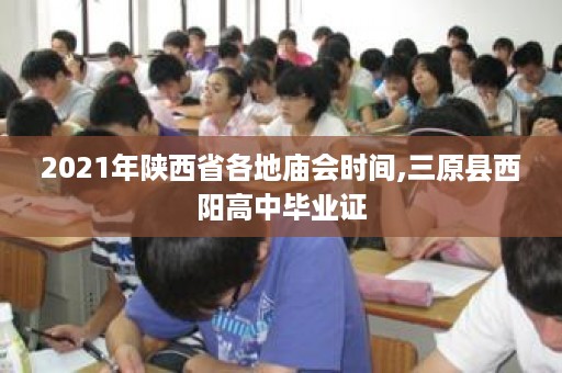 2021年陕西省各地庙会时间,三原县西阳高中毕业证