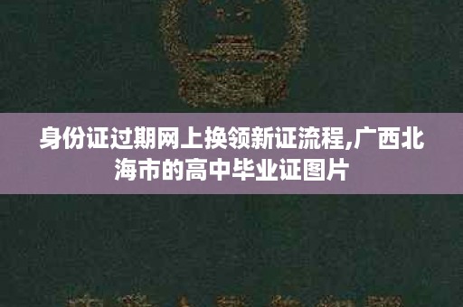 身份证过期网上换领新证流程,广西北海市的高中毕业证图片