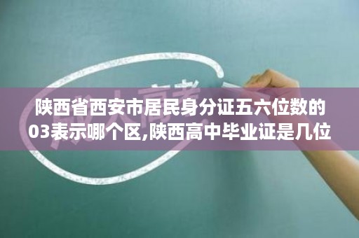 陕西省西安市居民身分证五六位数的03表示哪个区,陕西高中毕业证是几位数