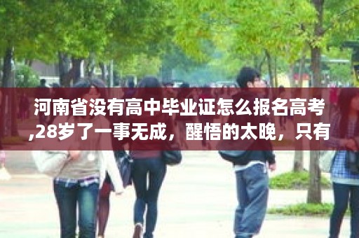 河南省没有高中毕业证怎么报名高考,28岁了一事无成，醒悟的太晚，只有高中文凭，当过兵，现在有没有什么提升的方法